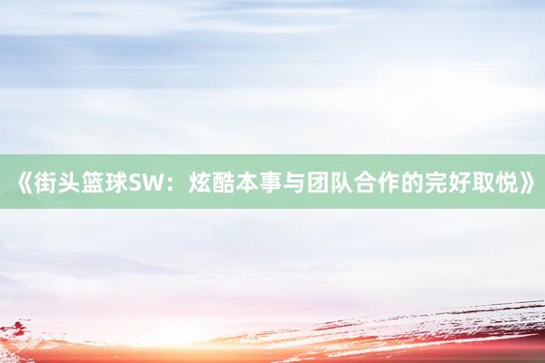 《街头篮球SW：炫酷本事与团队合作的完好取悦》