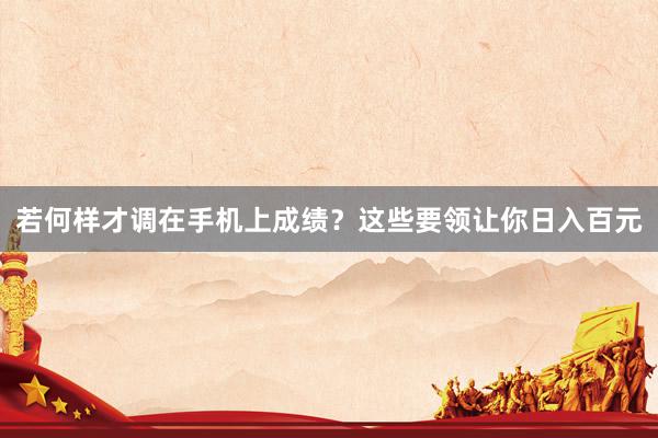 若何样才调在手机上成绩？这些要领让你日入百元