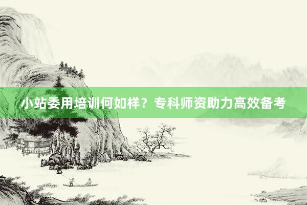 小站委用培训何如样？专科师资助力高效备考