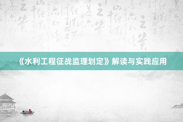 《水利工程征战监理划定》解读与实践应用